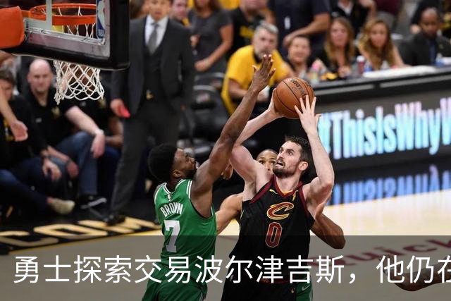 勇士探索交易波尔津吉斯，他仍在认真考虑篮球生涯前景