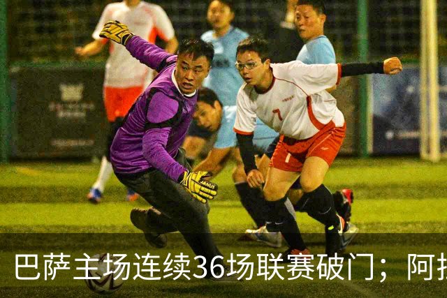 巴萨主场连续36场联赛破门；阿拉维斯近6轮不胜