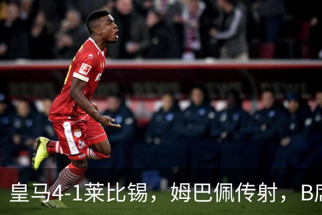 皇马4-1莱比锡，姆巴佩传射，B席迎皇马生涯首球，迪奥曼德破旧主